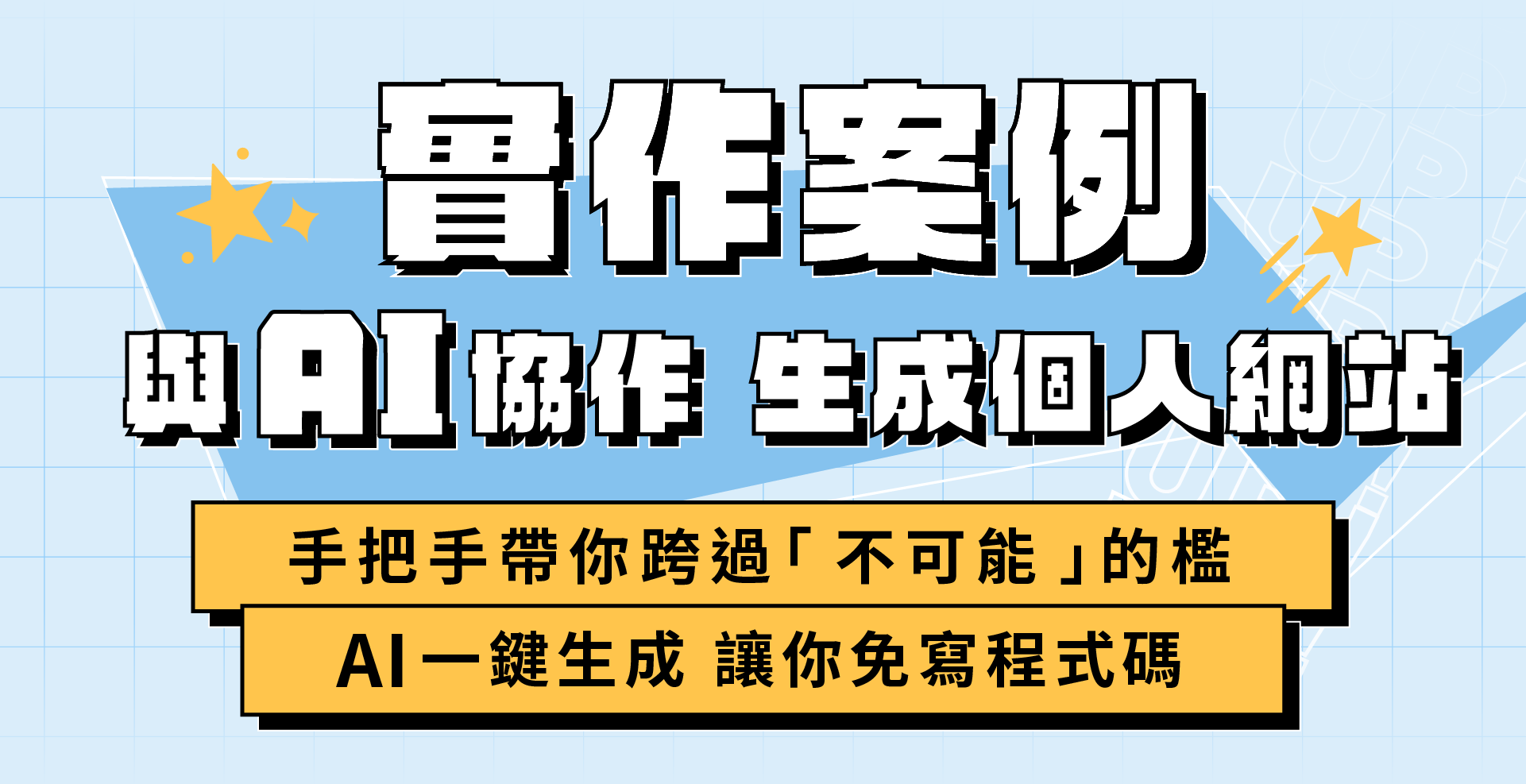 ALPHA Camp AC 開啟外掛人生的 AI 實戰課 9 個動作一做就會 想要人生開外掛嗎？跟著 3 小時 9 個簡單的動作，零門檻人人都能變 AI 高手玩家，創造以前覺得不可能的成就，免寫程式碼，讓 AI 一鍵生成網站，開啟個人品牌經營，增加額外收入! AI 應用, 新手入門, 網站開發 主要溝通標題：讓 AI 成為你的第二大腦 訊息內容：有門檻的事情都讓 AI 來做，幫你人生立刻開外掛 1/ 增加一技之長 創造過去無法想像的成就 2/ 打開第二份收入 製作網站 開啟個人品牌經營 3/ 跟上時代不落單 拒絕當被 AI 淘汰的人! 主要溝通標題：零負擔啟動 AI 外掛攻略！ 訊息內容：擔心自己的學經歷怎麼可能做得到？ 手把手帶你跨過「不可能」的檻 1/ AI 一鍵生成 讓你免寫程式碼 不需要懂程式語言，只要學怎麼對 AI 下指令 2/ 3 小時 9 動作 即學即用 跟著簡單的指引，立即完成個人品牌網站前後台 3/ 小白也能輕鬆變成科技人 用淺顯易懂的說明帶你踏入 AI 應用世界 4/ 彈性進修新技能 線上教材結合預錄影片，自主安排學習時間